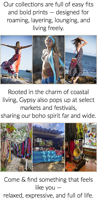 Our collections are full of easy fits and bold prints — designed for roaming, layering, lounging, and living freely.﷯Rooted in the charm of coastal living, Gypsy also pops up at select markets and festivals, sharing our boho spirit far and wide. ﷯Come & find something that feels like you — relaxed, expressive, and full of life.